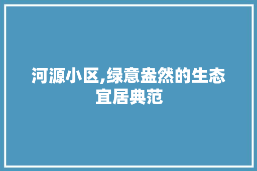 河源小区,绿意盎然的生态宜居典范