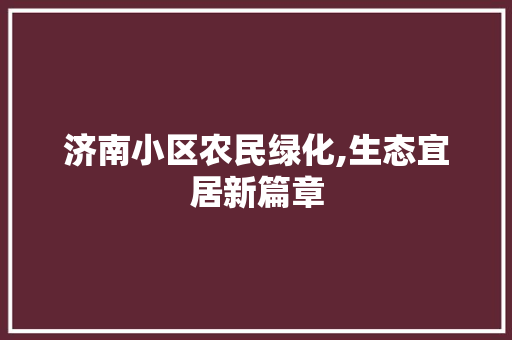 济南小区农民绿化,生态宜居新篇章