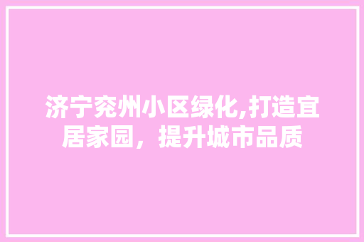 济宁兖州小区绿化,打造宜居家园，提升城市品质