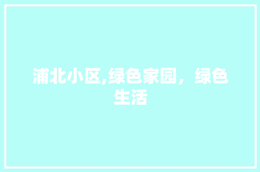 浦北小区,绿色家园，绿色生活