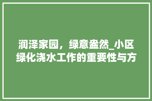润泽家园，绿意盎然_小区绿化浇水工作的重要性与方法探索