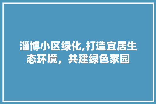 淄博小区绿化,打造宜居生态环境，共建绿色家园