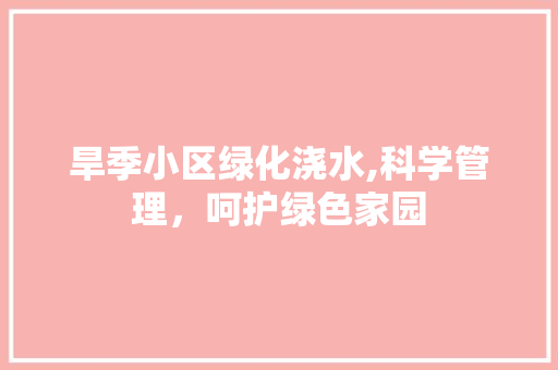 旱季小区绿化浇水,科学管理，呵护绿色家园