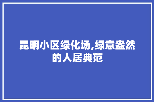 昆明小区绿化场,绿意盎然的人居典范