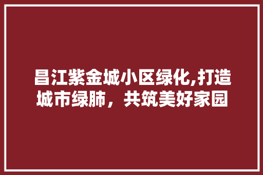 昌江紫金城小区绿化,打造城市绿肺，共筑美好家园