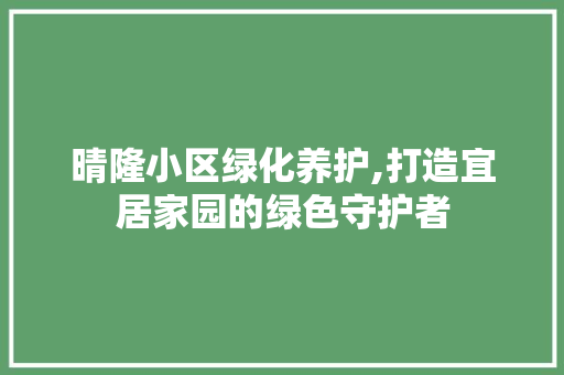 晴隆小区绿化养护,打造宜居家园的绿色守护者