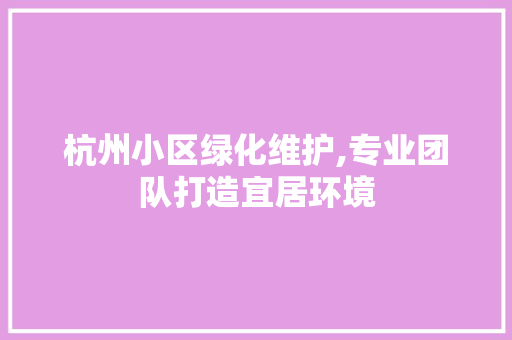 杭州小区绿化维护,专业团队打造宜居环境