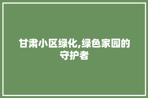 甘肃小区绿化,绿色家园的守护者
