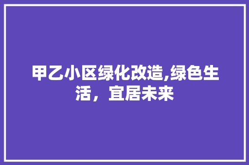 甲乙小区绿化改造,绿色生活，宜居未来