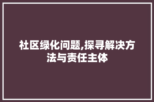 社区绿化问题,探寻解决方法与责任主体