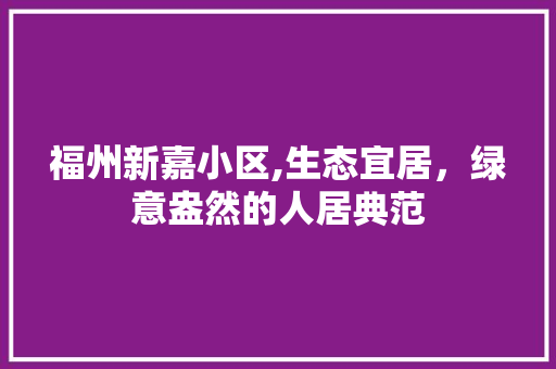 福州新嘉小区,生态宜居，绿意盎然的人居典范