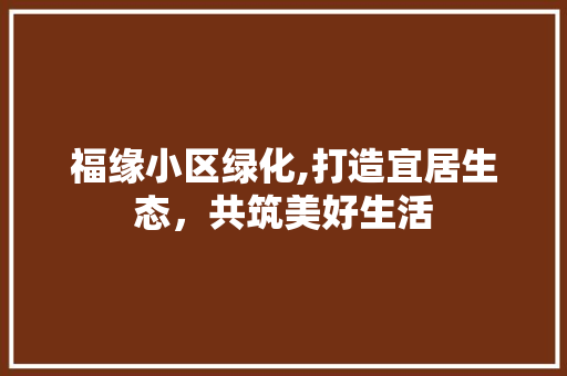 福缘小区绿化,打造宜居生态，共筑美好生活