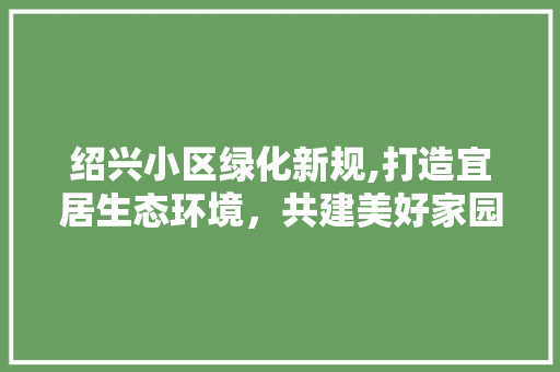 绍兴小区绿化新规,打造宜居生态环境，共建美好家园