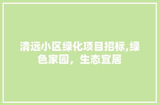清远小区绿化项目招标,绿色家园，生态宜居