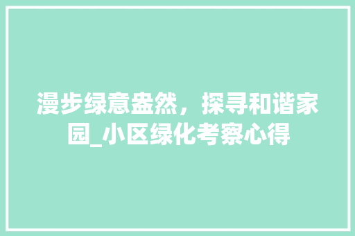 漫步绿意盎然，探寻和谐家园_小区绿化考察心得