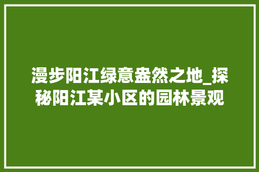 漫步阳江绿意盎然之地_探秘阳江某小区的园林景观