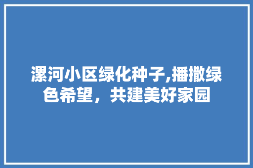 漯河小区绿化种子,播撒绿色希望，共建美好家园