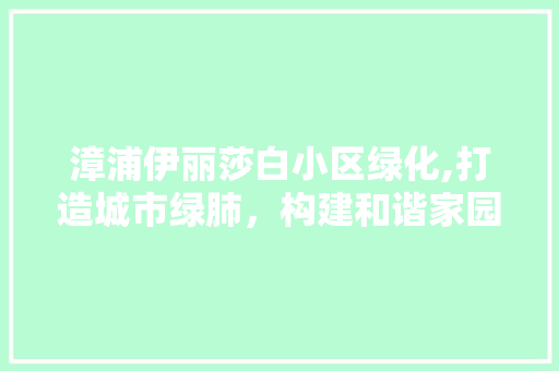 漳浦伊丽莎白小区绿化,打造城市绿肺，构建和谐家园