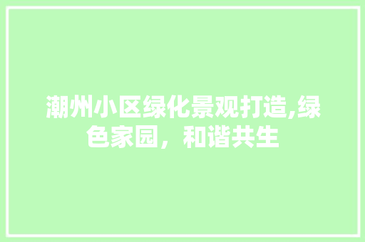 潮州小区绿化景观打造,绿色家园，和谐共生