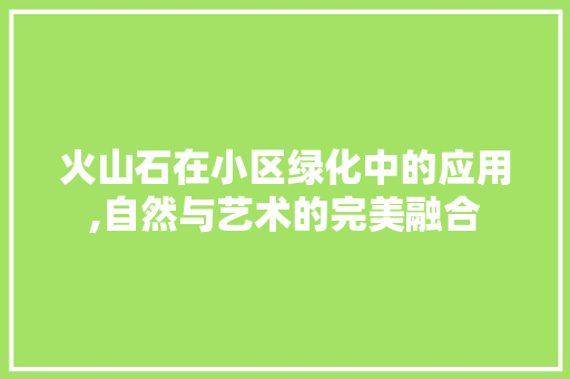 火山石在小区绿化中的应用,自然与艺术的完美融合