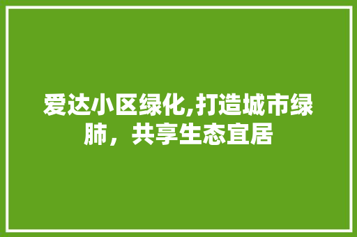 爱达小区绿化,打造城市绿肺，共享生态宜居 林木育苗