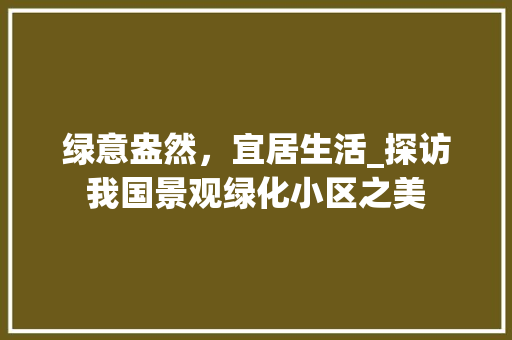 绿意盎然，宜居生活_探访我国景观绿化小区之美