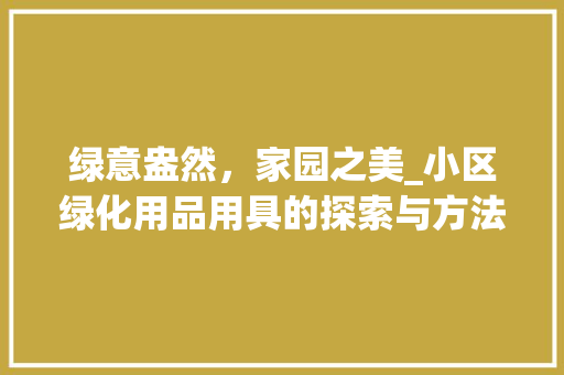 绿意盎然，家园之美_小区绿化用品用具的探索与方法