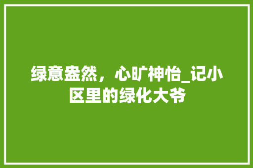 绿意盎然，心旷神怡_记小区里的绿化大爷
