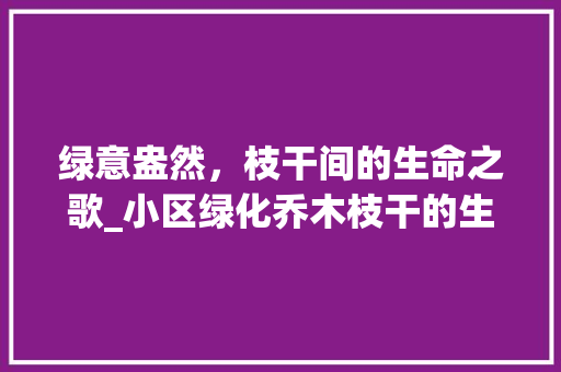 绿意盎然，枝干间的生命之歌_小区绿化乔木枝干的生态价值与美学魅力