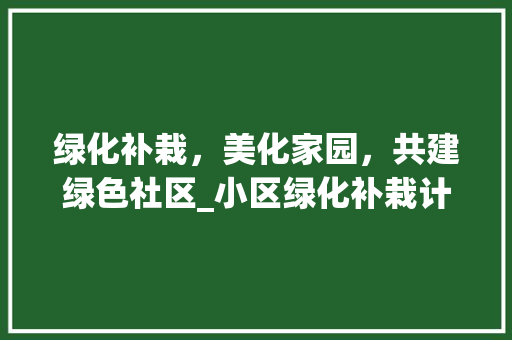 绿化补栽，美化家园，共建绿色社区_小区绿化补栽计划详细介绍