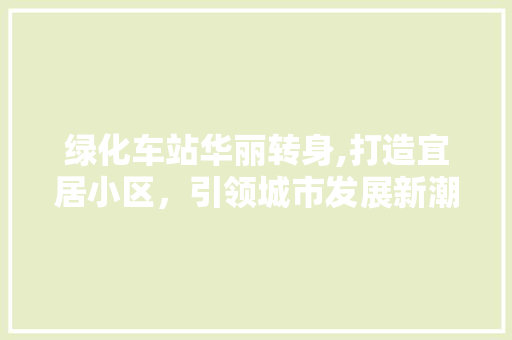 绿化车站华丽转身,打造宜居小区，引领城市发展新潮流