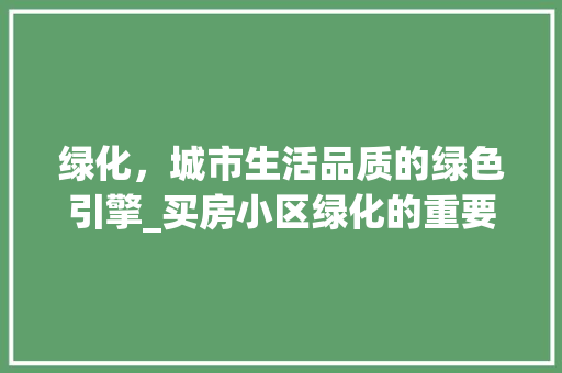 绿化，城市生活品质的绿色引擎_买房小区绿化的重要性