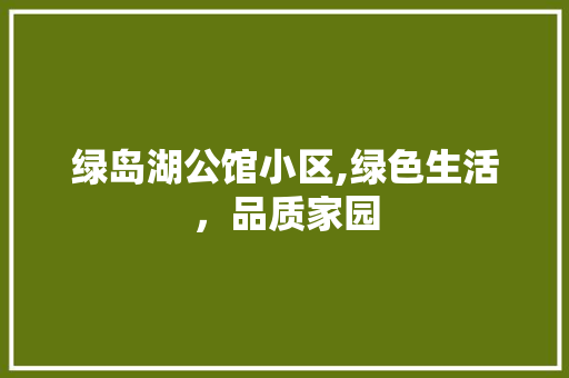 绿岛湖公馆小区,绿色生活，品质家园