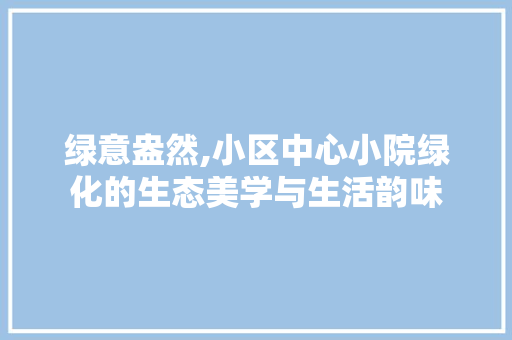 绿意盎然,小区中心小院绿化的生态美学与生活韵味