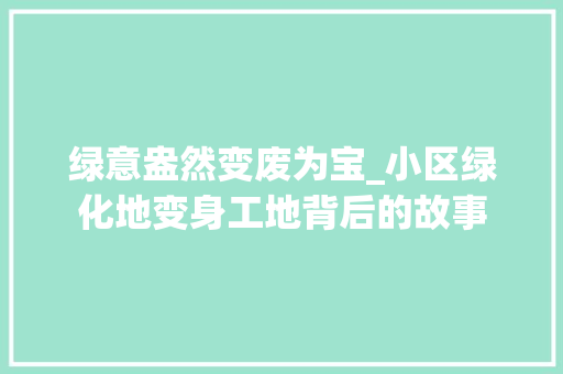 绿意盎然变废为宝_小区绿化地变身工地背后的故事