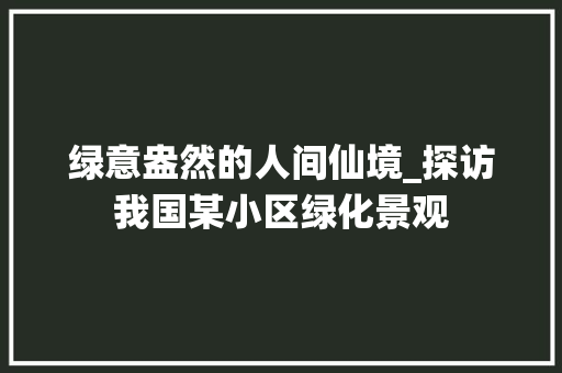 绿意盎然的人间仙境_探访我国某小区绿化景观