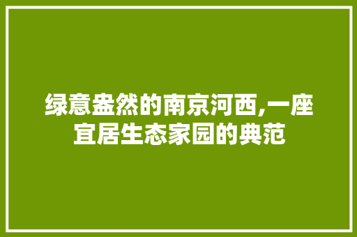 绿意盎然的南京河西,一座宜居生态家园的典范