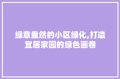 绿意盎然的小区绿化,打造宜居家园的绿色画卷