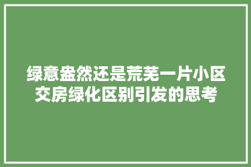 绿意盎然还是荒芜一片小区交房绿化区别引发的思考