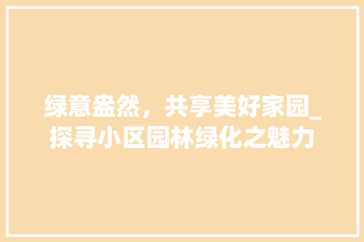 绿意盎然，共享美好家园_探寻小区园林绿化之魅力