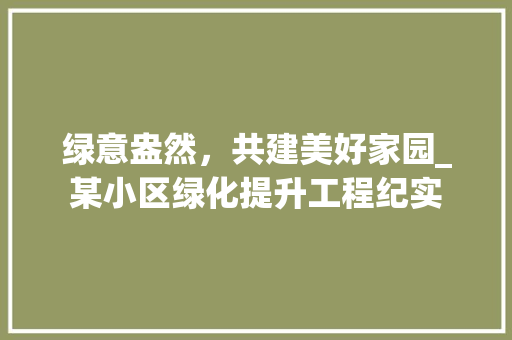 绿意盎然，共建美好家园_某小区绿化提升工程纪实 蔬菜育苗