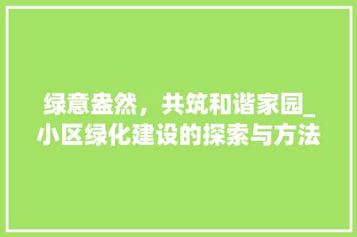 绿意盎然，共筑和谐家园_小区绿化建设的探索与方法