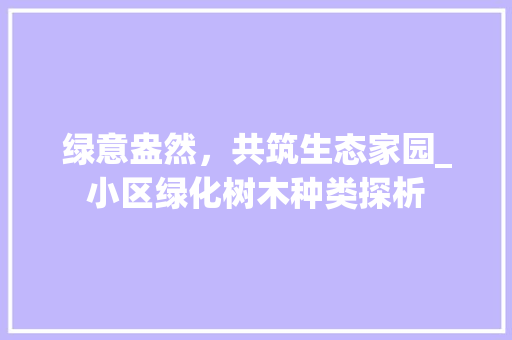 绿意盎然，共筑生态家园_小区绿化树木种类探析