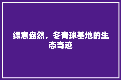 绿意盎然，冬青球基地的生态奇迹
