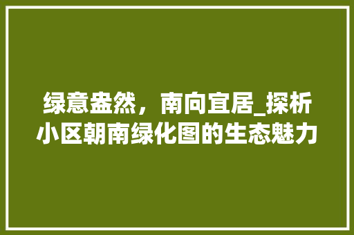 绿意盎然，南向宜居_探析小区朝南绿化图的生态魅力