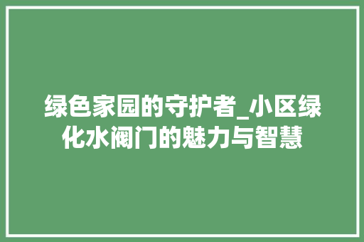 绿色家园的守护者_小区绿化水阀门的魅力与智慧