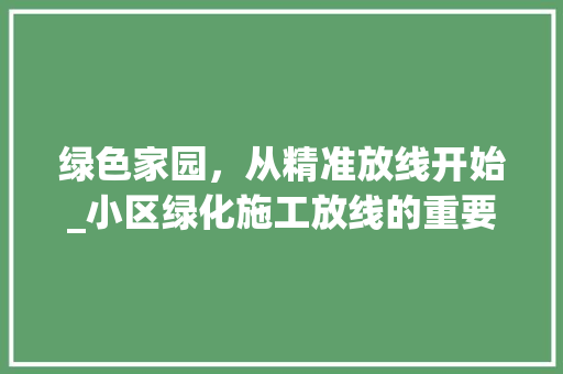 绿色家园，从精准放线开始_小区绿化施工放线的重要性与方法探索