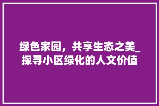 绿色家园，共享生态之美_探寻小区绿化的人文价值