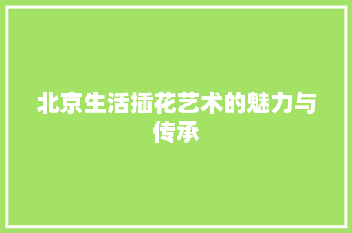 北京生活插花艺术的魅力与传承