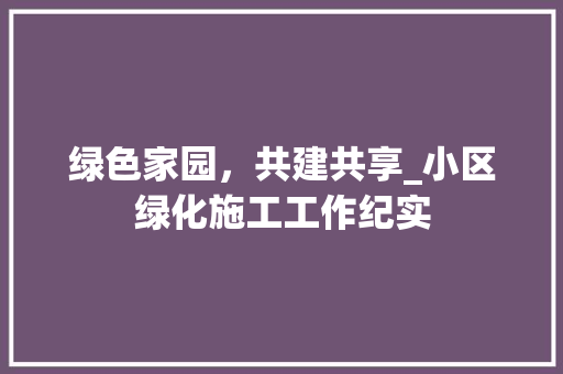 绿色家园，共建共享_小区绿化施工工作纪实